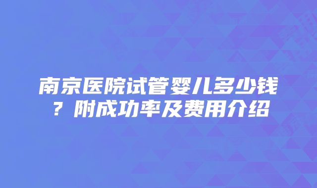 南京医院试管婴儿多少钱？附成功率及费用介绍