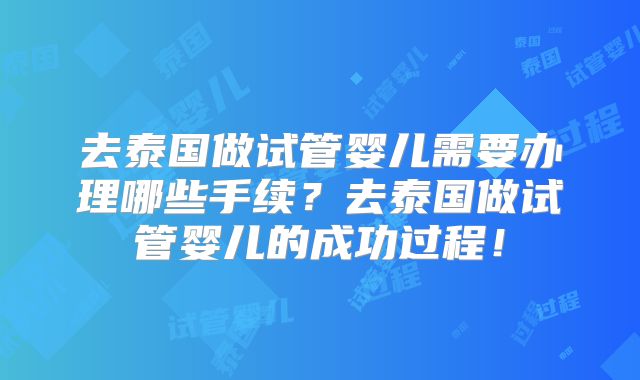 去泰国做试管婴儿需要办理哪些手续？去泰国做试管婴儿的成功过程！