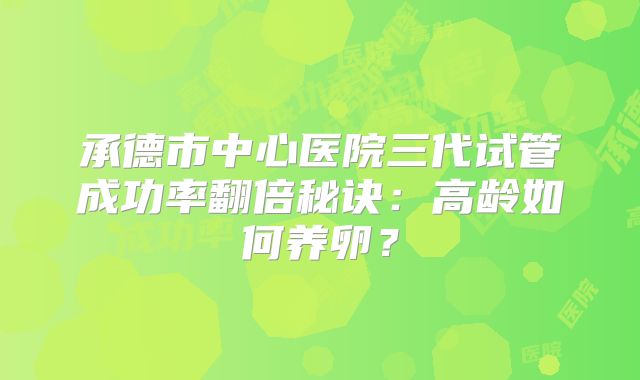 承德市中心医院三代试管成功率翻倍秘诀：高龄如何养卵？
