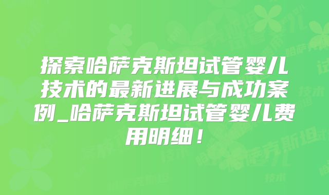 探索哈萨克斯坦试管婴儿技术的最新进展与成功案例_哈萨克斯坦试管婴儿费用明细！