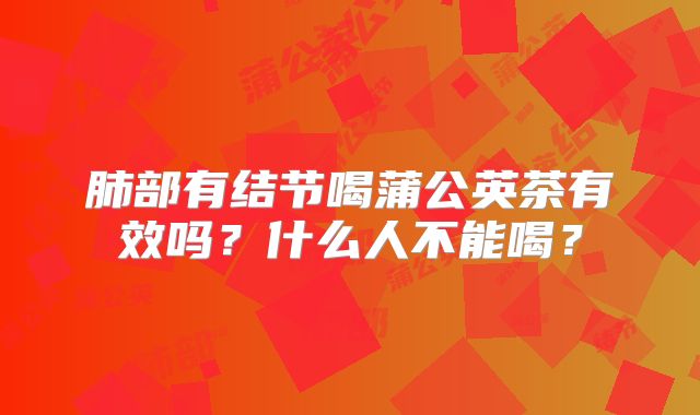 肺部有结节喝蒲公英茶有效吗？什么人不能喝？