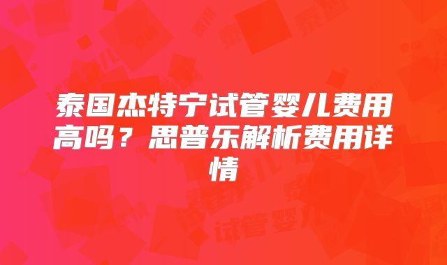 泰国杰特宁试管婴儿费用高吗？思普乐解析费用详情