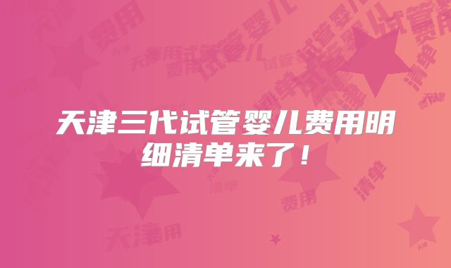 天津三代试管婴儿费用明细清单来了！