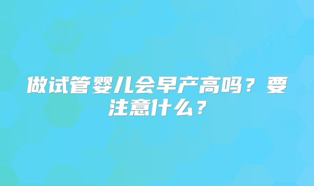 做试管婴儿会早产高吗？要注意什么？
