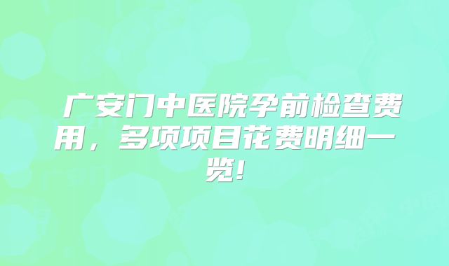 ​广安门中医院孕前检查费用，多项项目花费明细一览!