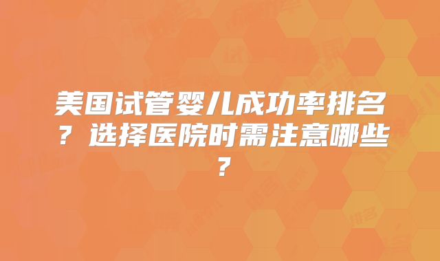 美国试管婴儿成功率排名？选择医院时需注意哪些？