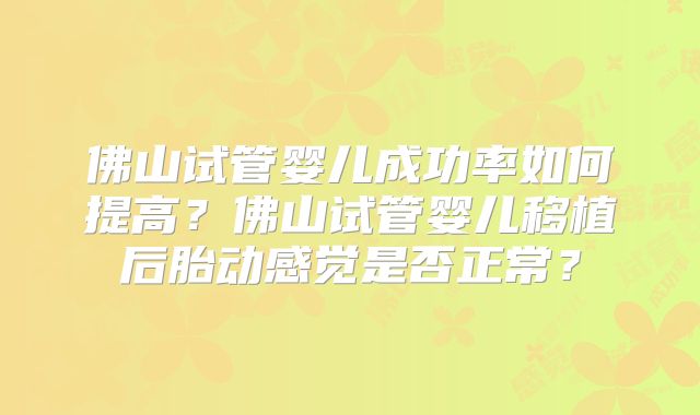 佛山试管婴儿成功率如何提高？佛山试管婴儿移植后胎动感觉是否正常？