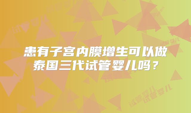 患有子宫内膜增生可以做泰国三代试管婴儿吗?