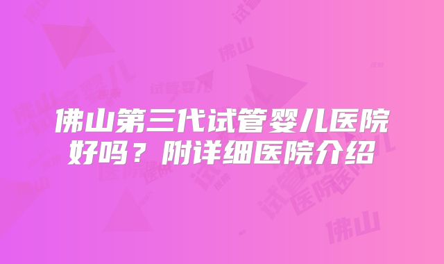 佛山第三代试管婴儿医院好吗？附详细医院介绍