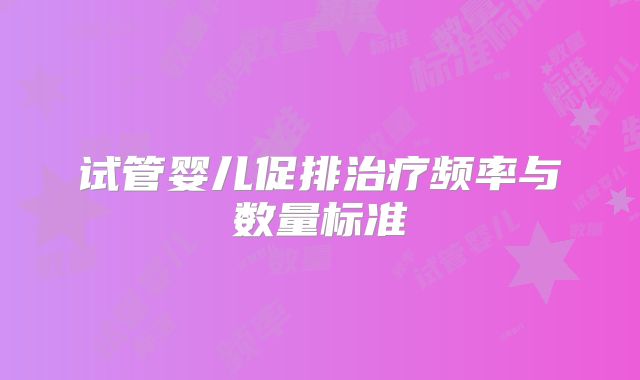试管婴儿促排治疗频率与数量标准