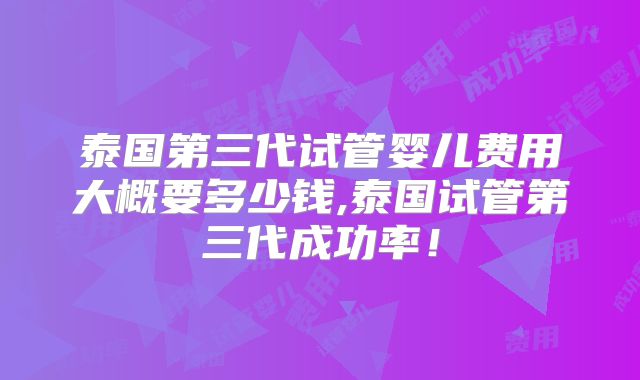 泰国第三代试管婴儿费用大概要多少钱,泰国试管第三代成功率！