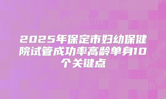 2025年保定市妇幼保健院试管成功率高龄单身10个关键点
