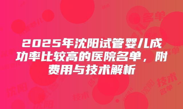 2025年沈阳试管婴儿成功率比较高的医院名单，附费用与技术解析