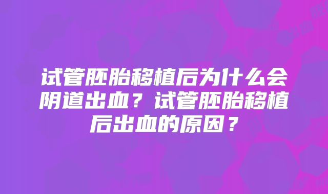 试管胚胎移植后为什么会阴道出血？试管胚胎移植后出血的原因？