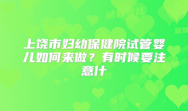 上饶市妇幼保健院试管婴儿如何来做?有时候要注意什