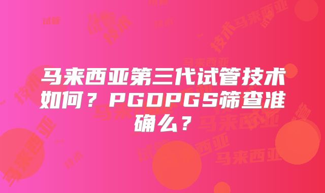 马来西亚第三代试管技术如何？PGDPGS筛查准确么？