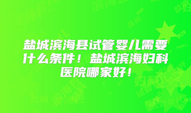 盐城滨海县试管婴儿需要什么条件！盐城滨海妇科医院哪家好！