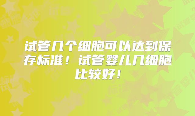 试管几个细胞可以达到保存标准！试管婴儿几细胞比较好！