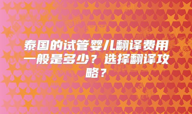 泰国的试管婴儿翻译费用一般是多少？选择翻译攻略？
