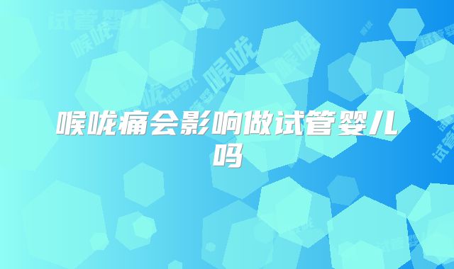 喉咙痛会影响做试管婴儿吗