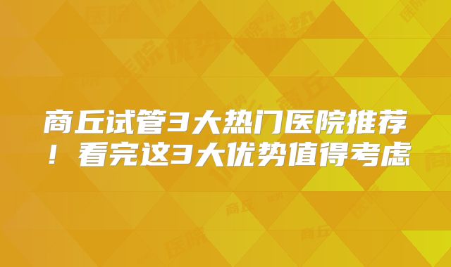 商丘试管3大热门医院推荐！看完这3大优势值得考虑