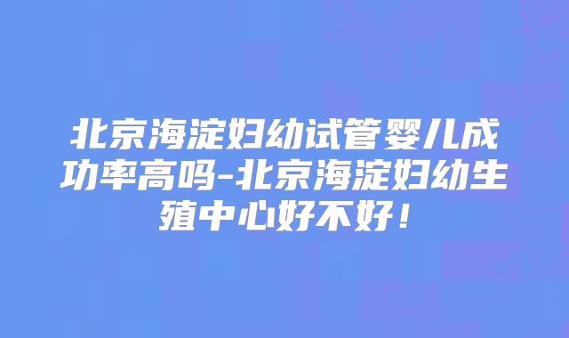 北京海淀妇幼试管婴儿成功率高吗-北京海淀妇幼生殖中心好不好！