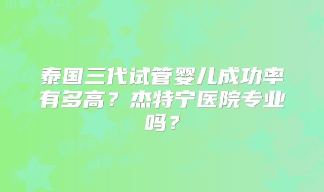 泰国三代试管婴儿成功率有多高?杰特宁医院专业吗?
