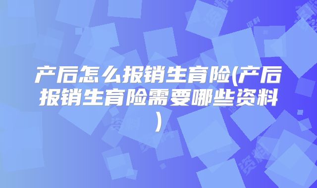 产后怎么报销生育险(产后报销生育险需要哪些资料)