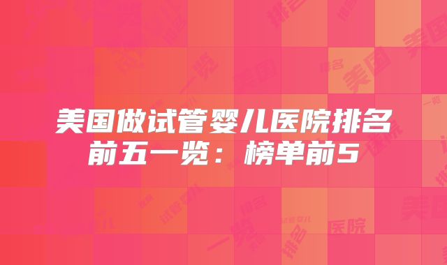 美国做试管婴儿医院排名前五一览:榜单前5