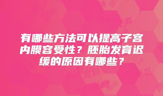 有哪些方法可以提高子宫内膜容受性？胚胎发育迟缓的原因有哪些？