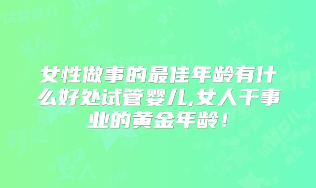 女性做事的最佳年龄有什么好处试管婴儿,女人干事业的黄金年龄！