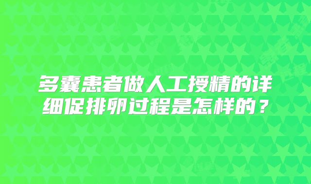 多囊患者做人工授精的详细促排卵过程是怎样的？