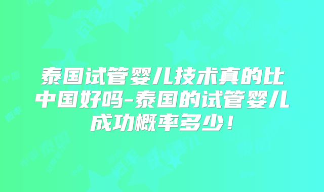 泰国试管婴儿技术真的比中国好吗-泰国的试管婴儿成功概率多少！
