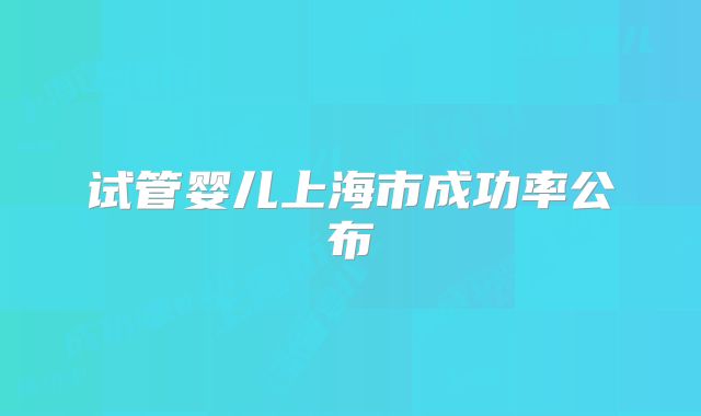 试管婴儿上海市成功率公布