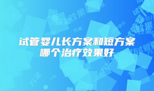 试管婴儿长方案和短方案哪个治疗效果好