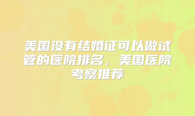 美国没有结婚证可以做试管的医院排名，美国医院考察推荐