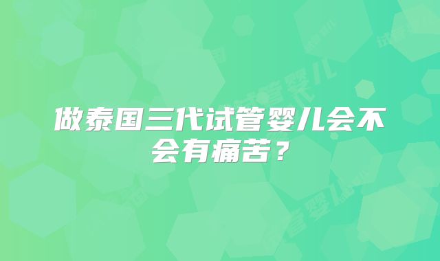 做泰国三代试管婴儿会不会有痛苦？