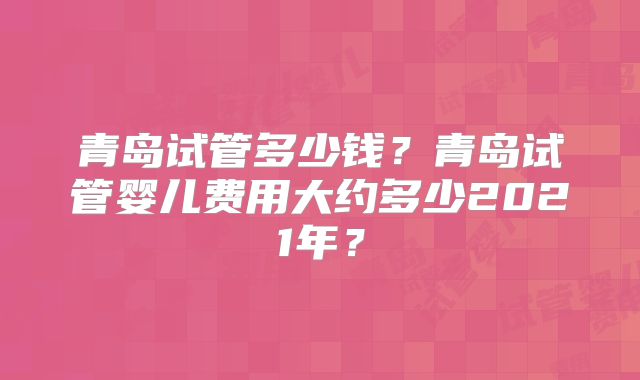 青岛试管多少钱?青岛试管婴儿费用大约多少2021年?