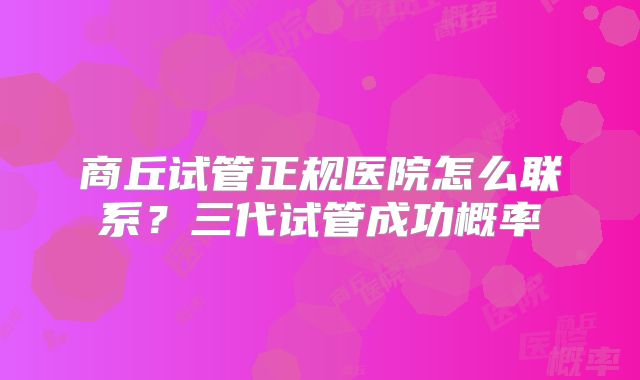 商丘试管正规医院怎么联系？三代试管成功概率