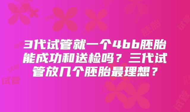 3代试管就一个4bb胚胎能成功和送检吗？三代试管放几个胚胎最理想？