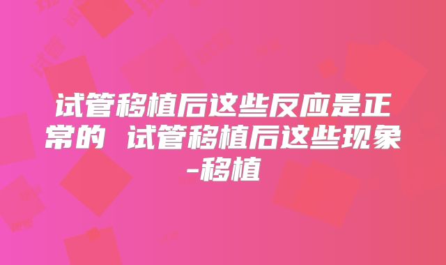 试管移植后这些反应是正常的 试管移植后这些现象-移植