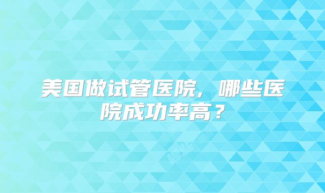 美国做试管医院, 哪些医院成功率高？