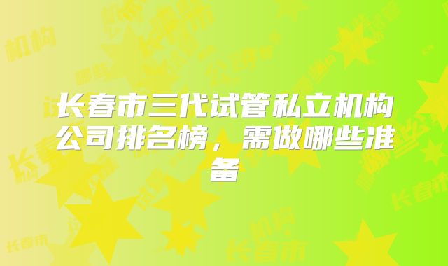 长春市三代试管私立机构公司排名榜，需做哪些准备