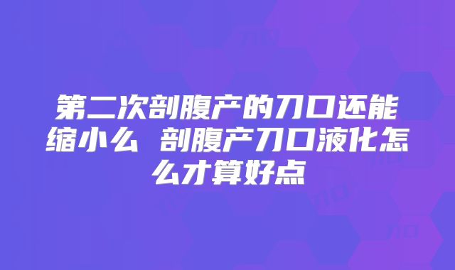 第二次剖腹产的刀口还能缩小么 剖腹产刀口液化怎么才算好点
