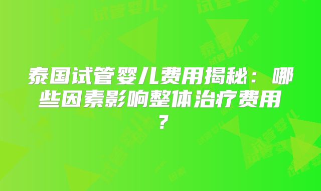 泰国试管婴儿费用揭秘：哪些因素影响整体治疗费用？