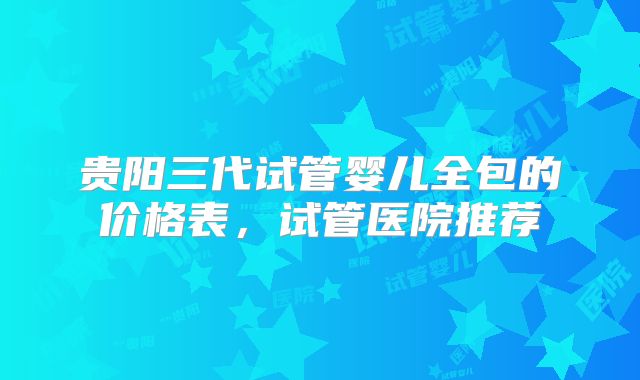 贵阳三代试管婴儿全包的价格表，试管医院推荐