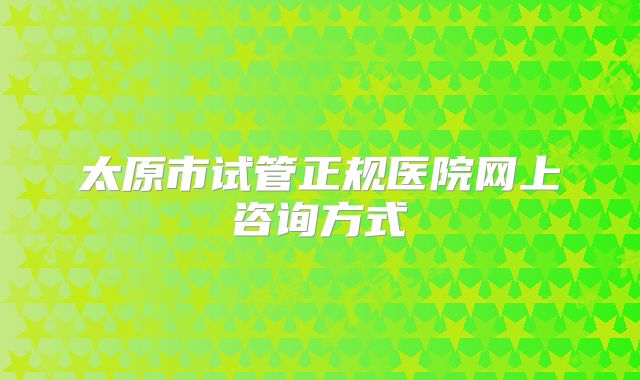 太原市试管正规医院网上咨询方式