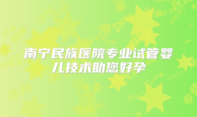 南宁民族医院专业试管婴儿技术助您好孕