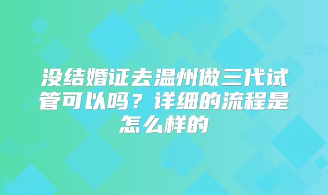 没结婚证去温州做三代试管可以吗？详细的流程是怎么样的