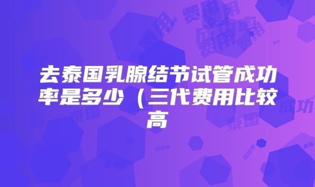 去泰国乳腺结节试管成功率是多少（三代费用比较高